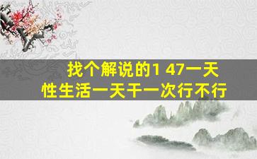 找个解说的1 47一天性生活一天干一次行不行